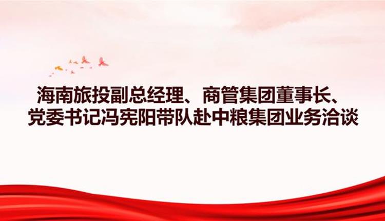 海南旅投副總經理、商管集團董事長、黨委書記馮憲陽帶隊赴中糧集團業務洽談